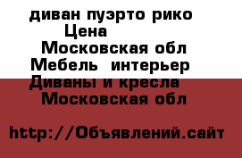 диван пуэрто рико › Цена ­ 9 500 - Московская обл. Мебель, интерьер » Диваны и кресла   . Московская обл.